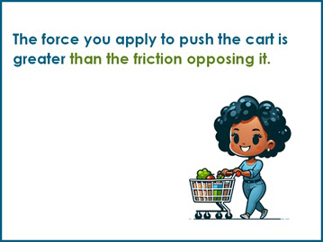 The force you apply to push the cart is greater than the friction opposing it.