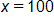 x = 100