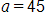 a = 45