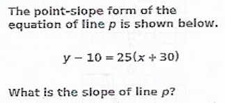 Text: The point-slope form of the equation of line p is shown below: y − 10 = 25(x + 30). What is the slope of line p?
