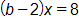 (b − 2)x = 8